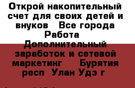 Открой накопительный счет для своих детей и внуков - Все города Работа » Дополнительный заработок и сетевой маркетинг   . Бурятия респ.,Улан-Удэ г.